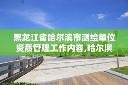 黑龍江省哈爾濱市測繪單位資質管理工作內容,哈爾濱測繪局幼兒園是民辦還是公辦。