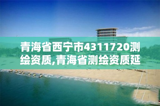 青海省西寧市4311720測(cè)繪資質(zhì),青海省測(cè)繪資質(zhì)延期公告