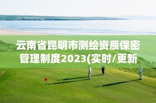 云南省昆明市測繪資質保密管理制度2023(實時/更新中)