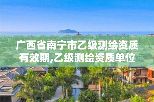 廣西省南寧市乙級測繪資質有效期,乙級測繪資質單位名錄