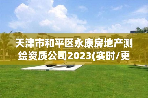 天津市和平區(qū)永康房地產(chǎn)測繪資質(zhì)公司2023(實時/更新中)