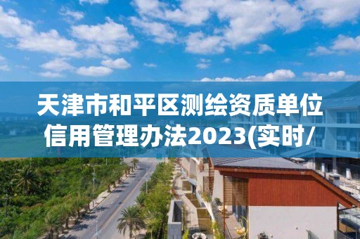 天津市和平區測繪資質單位信用管理辦法2023(實時/更新中)