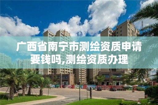 廣西省南寧市測繪資質申請要錢嗎,測繪資質辦理