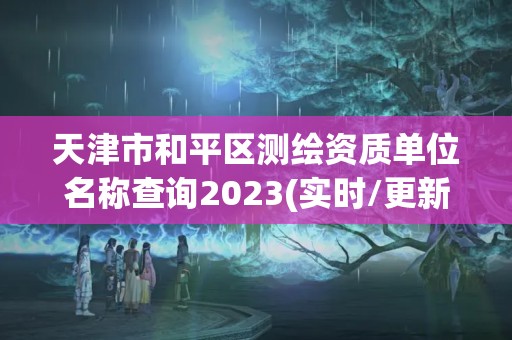 天津市和平區(qū)測繪資質單位名稱查詢2023(實時/更新中)