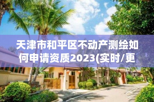 天津市和平區不動產測繪如何申請資質2023(實時/更新中)