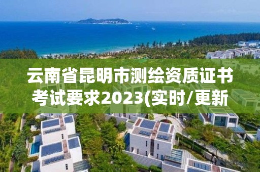 云南省昆明市測繪資質證書考試要求2023(實時/更新中)