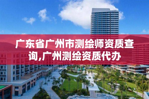 廣東省廣州市測繪師資質查詢,廣州測繪資質代辦