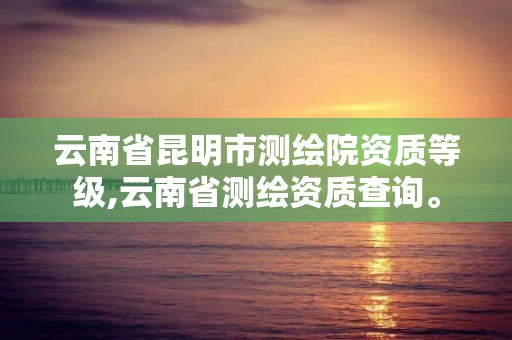 云南省昆明市測繪院資質(zhì)等級(jí),云南省測繪資質(zhì)查詢。