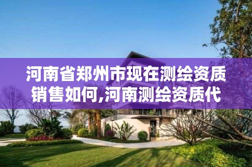 河南省鄭州市現在測繪資質銷售如何,河南測繪資質代辦