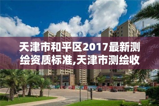 天津市和平區2017最新測繪資質標準,天津市測繪收費標準