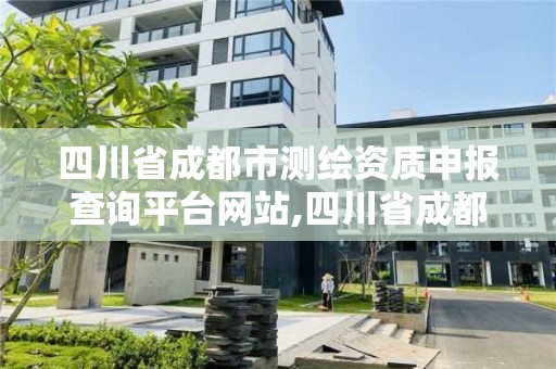 四川省成都市測繪資質申報查詢平臺網站,四川省成都市測繪資質申報查詢平臺網站是什么。