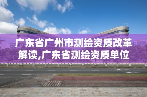 廣東省廣州市測繪資質改革解讀,廣東省測繪資質單位名單