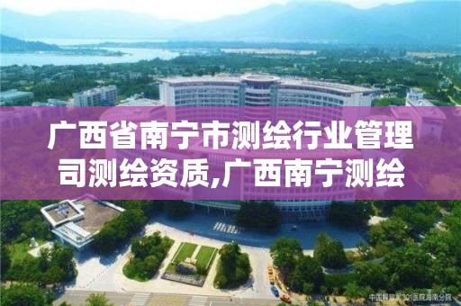 廣西省南寧市測繪行業管理司測繪資質,廣西南寧測繪公司排名