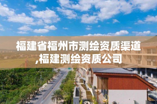 福建省福州市測繪資質(zhì)渠道,福建測繪資質(zhì)公司