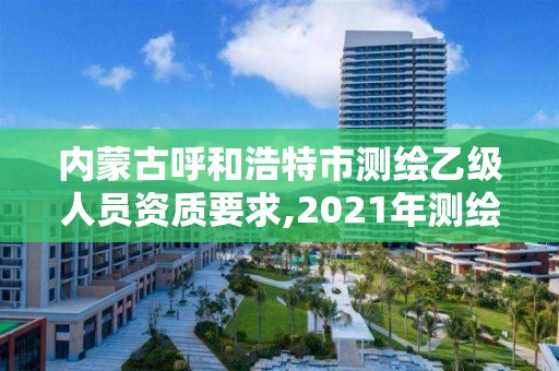 內(nèi)蒙古呼和浩特市測繪乙級人員資質(zhì)要求,2021年測繪乙級資質(zhì)