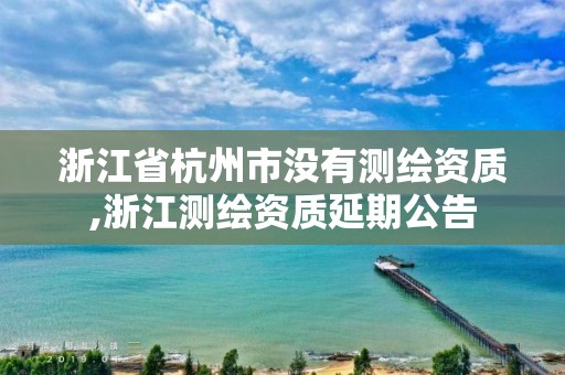 浙江省杭州市沒有測繪資質,浙江測繪資質延期公告