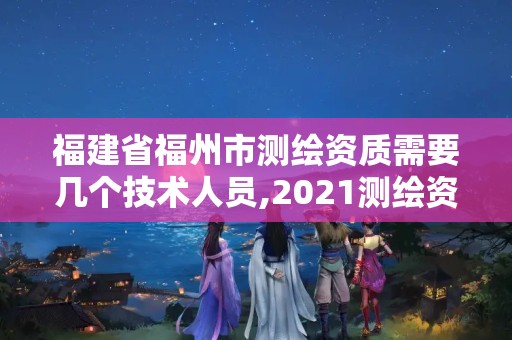 福建省福州市測(cè)繪資質(zhì)需要幾個(gè)技術(shù)人員,2021測(cè)繪資質(zhì)人員要求