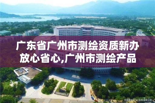 廣東省廣州市測繪資質新辦放心省心,廣州市測繪產品質量檢驗中心