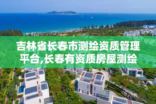 吉林省長春市測繪資質管理平臺,長春有資質房屋測繪公司電話