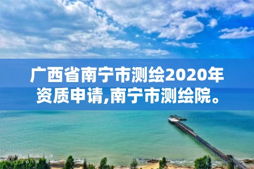 廣西省南寧市測繪2020年資質申請,南寧市測繪院。