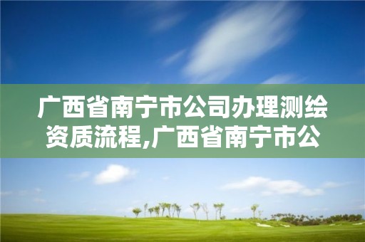 廣西省南寧市公司辦理測繪資質流程,廣西省南寧市公司辦理測繪資質流程及費用