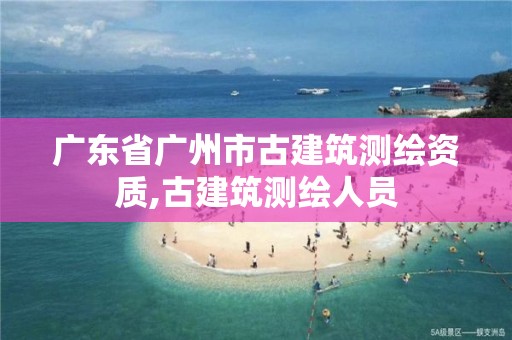 廣東省廣州市古建筑測繪資質,古建筑測繪人員