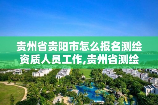 貴州省貴陽市怎么報名測繪資質人員工作,貴州省測繪資質管理規定。