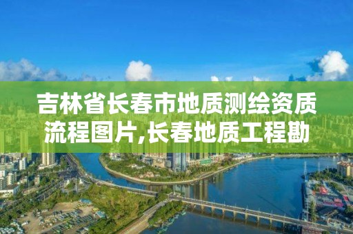 吉林省長(zhǎng)春市地質(zhì)測(cè)繪資質(zhì)流程圖片,長(zhǎng)春地質(zhì)工程勘察院