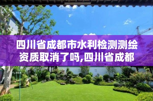 四川省成都市水利檢測測繪資質(zhì)取消了嗎,四川省成都市水利檢測測繪資質(zhì)取消了嗎。