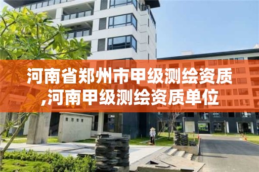 河南省鄭州市甲級測繪資質,河南甲級測繪資質單位