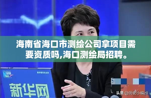 海南省海口市測繪公司拿項目需要資質嗎,海口測繪局招聘。