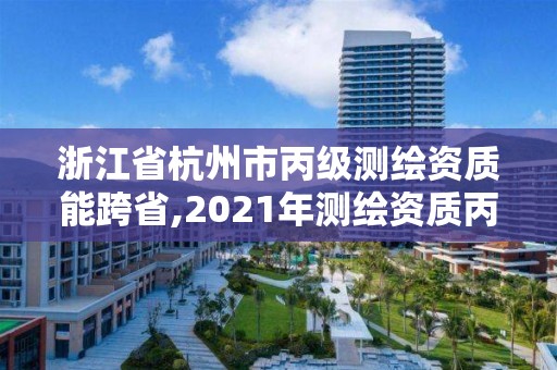 浙江省杭州市丙級測繪資質能跨省,2021年測繪資質丙級申報條件