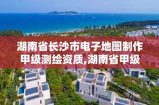 湖南省長沙市電子地圖制作甲級測繪資質(zhì),湖南省甲級測繪單位。