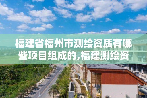 福建省福州市測(cè)繪資質(zhì)有哪些項(xiàng)目組成的,福建測(cè)繪資質(zhì)公司