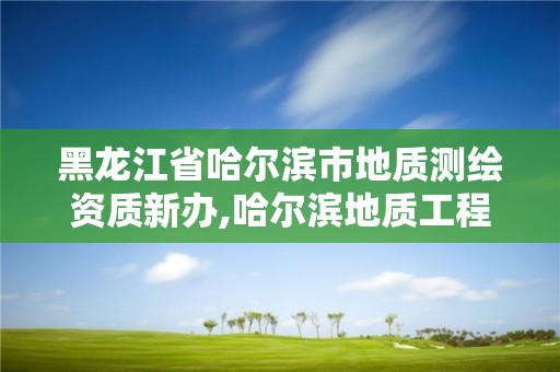 黑龍江省哈爾濱市地質(zhì)測繪資質(zhì)新辦,哈爾濱地質(zhì)工程勘察院