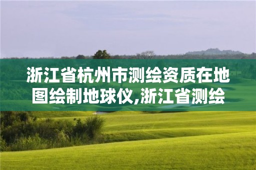 浙江省杭州市測繪資質在地圖繪制地球儀,浙江省測繪地理信息監管平臺。