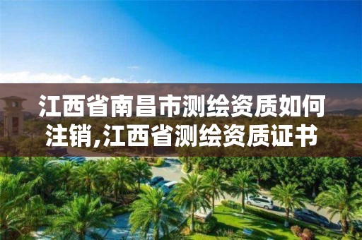 江西省南昌市測繪資質如何注銷,江西省測繪資質證書延期