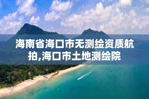 海南省海口市無測繪資質(zhì)航拍,海口市土地測繪院