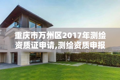 重慶市萬州區2017年測繪資質證申請,測繪資質申報2021