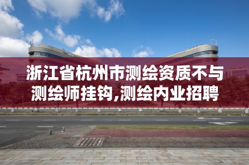 浙江省杭州市測繪資質(zhì)不與測繪師掛鉤,測繪內(nèi)業(yè)招聘信息2021杭州