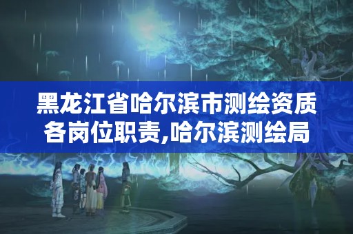 黑龍江省哈爾濱市測繪資質各崗位職責,哈爾濱測繪局待遇。