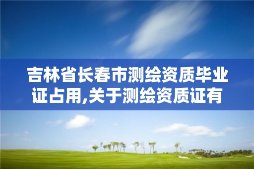 吉林省長春市測繪資質畢業證占用,關于測繪資質證有效期延續的公告