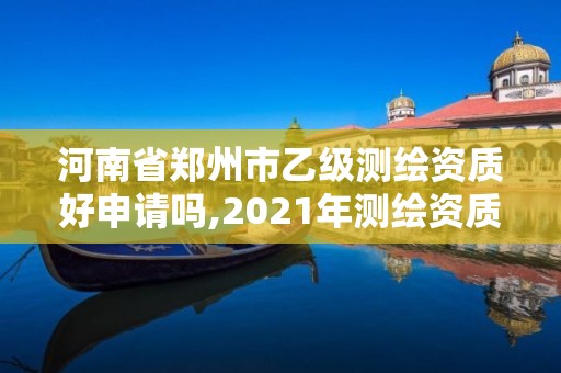 河南省鄭州市乙級(jí)測(cè)繪資質(zhì)好申請(qǐng)嗎,2021年測(cè)繪資質(zhì)乙級(jí)人員要求。