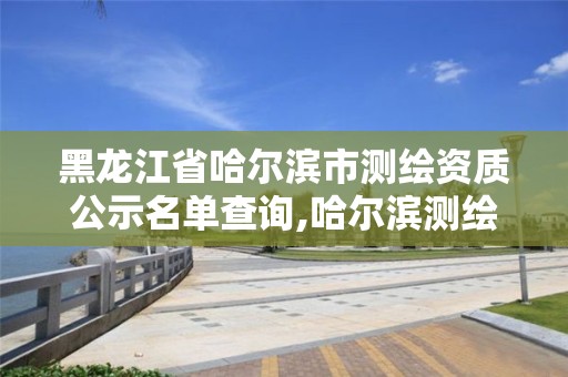 黑龍江省哈爾濱市測繪資質(zhì)公示名單查詢,哈爾濱測繪招聘信息