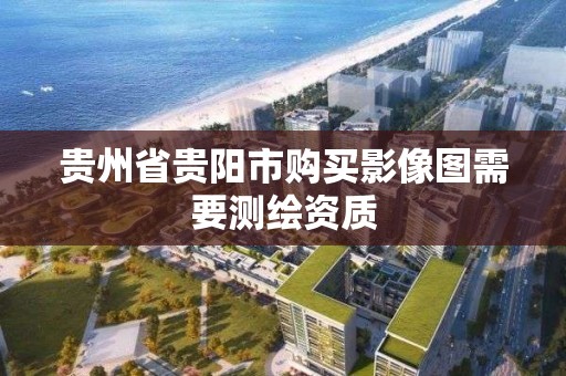 貴州省貴陽市購買影像圖需要測繪資質