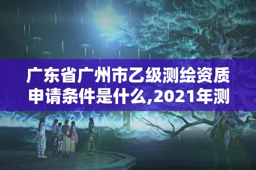 廣東省廣州市乙級測繪資質申請條件是什么,2021年測繪乙級資質申報條件。