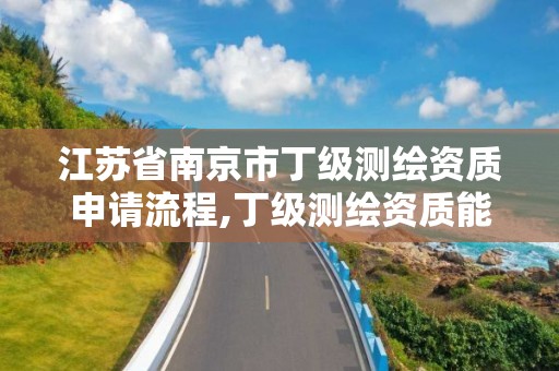 江蘇省南京市丁級測繪資質申請流程,丁級測繪資質能承擔的業務