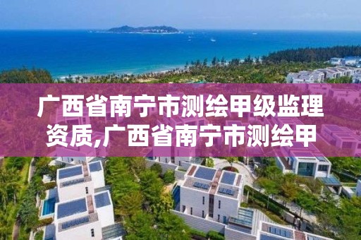 廣西省南寧市測繪甲級監理資質,廣西省南寧市測繪甲級監理資質企業名單