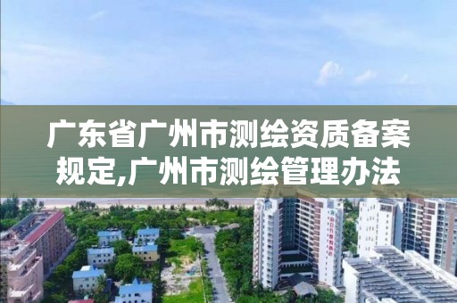 廣東省廣州市測繪資質備案規定,廣州市測繪管理辦法