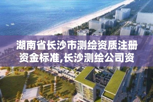 湖南省長沙市測繪資質注冊資金標準,長沙測繪公司資質有哪家